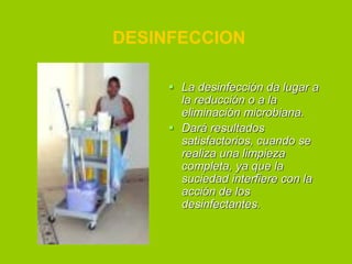 DESINFECCION
 La desinfección da lugar a
la reducción o a la
eliminación microbiana.
 Dará resultados
satisfactorios, cuando se
realiza una limpieza
completa, ya que la
suciedad interfiere con la
acción de los
desinfectantes.

 