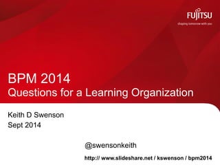 Keith D Swenson 
Sept 2014 
@swensonkeith 
BPM 2014 Questions for a Learning Organization 
http:// www.slideshare.net / kswenson / bpm2014  
