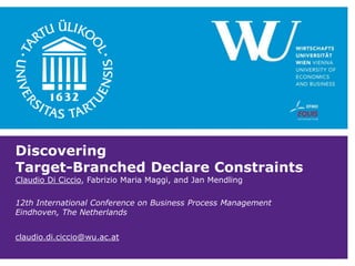 Discovering
Target-Branched Declare Constraints
Claudio Di Ciccio, Fabrizio Maria Maggi, and Jan Mendling
12th International Conference on Business Process Management
Eindhoven, The Netherlands
claudio.di.ciccio@wu.ac.at
 