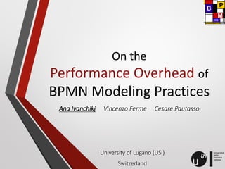 On	
  the	
  
Performance	
  Overhead	
  of
BPMN	
  Modeling	
  Practices	
  
Ana	
  Ivanchikj Vincenzo	
  Ferme Cesare	
  Pautasso
University	
  of	
  Lugano	
  (USI)
Switzerland
 