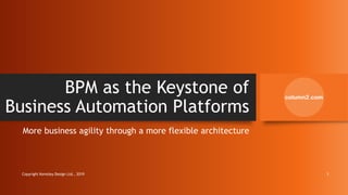 BPM as the Keystone of
Business Automation Platforms
More business agility through a more flexible architecture
Copyright Kemsley Design Ltd., 2019 1
 