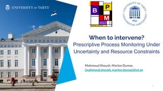 When to intervene?
Prescriptive Process Monitoring Under
Uncertainty and Resource Constraints
Mahmoud Shoush, Marlon Dumas.
{mahmoud.shoush, marlon.dumas}@ut.ee
1
 