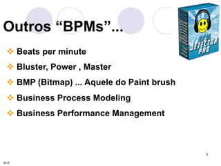 5 
Outros “BPMs”... 
" Beats per minute 
" Bluster, Power , Master 
" BMP (Bitmap) ... Aquele do Paint brush 
" Business Process Modeling 
" Business Performance Management 
34-8 
 