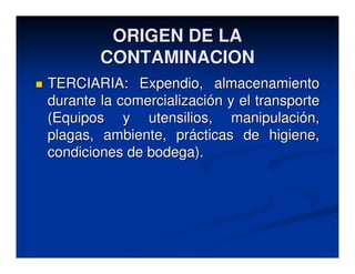 ORIGEN DE LA
        CONTAMINACION
TERCIARIA: Expendio, almacenamiento
durante la comercialización y el transporte
(Equipos y utensilios, manipulación,
plagas, ambiente, prácticas de higiene,
condiciones de bodega).
 