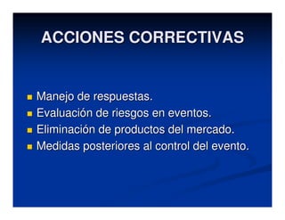 ACCIONES CORRECTIVAS


Manejo de respuestas.
Evaluación de riesgos en eventos.
Eliminación de productos del mercado.
Medidas posteriores al control del evento.
 