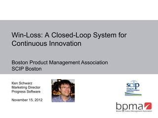 Win-Loss: A Closed-Loop System for
Continuous Innovation

Boston Product Management Association
SCIP Boston

Ken Schwarz
Marketing Director
Progress Software

November 15, 2012
 