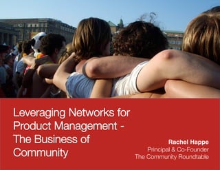 Leveraging Networks for
Product Management -
The Business of                       Rachel Happe!
Community
                    Principal & Co-Founder
                          The Community Roundtable
 