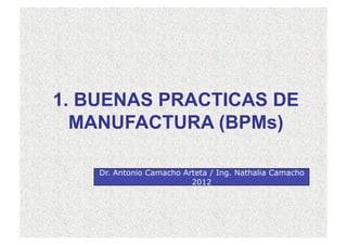 1. BUENAS PRACTICAS DE
MANUFACTURA (BPMs)
Dr. Antonio Camacho Arteta / Ing. Nathalia Camacho
2012
 