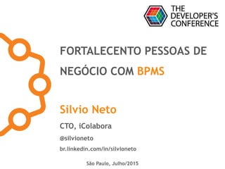 FORTALECENTO PESSOAS DE
NEGÓCIO COM BPMS
Silvio Neto
CTO, iColabora
@silvioneto
br.linkedin.com/in/silvioneto
São Paulo, Julho/2015
 