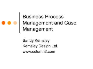 Business Process Management and Case Management Sandy Kemsley Kemsley Design Ltd. www.column2.com 