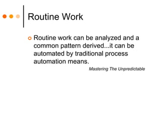 Routine WorkRoutine work can be analyzed and a common pattern derived...it can be automated by traditional process automation means.Mastering The Unpredictable