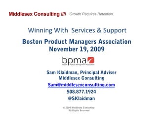 Winning	
  With	
  	
  Services	
  &	
  Support	
  
Boston Product Managers Association
        November 19, 2009


          Sam Klaidman, Principal Adviser
              Middlesex Consulting
          Sam@middlesexconsulting.com
                  508.877.1924
                   @SKlaidman
                  © 2009 Middlesex Consulting
                      All Rights Reserved
 