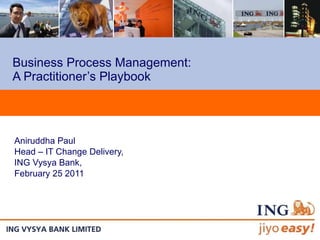 Business Process Management:  A Practitioner’s Playbook Aniruddha Paul Head – IT Change Delivery, ING Vysya Bank,  February 25 2011 