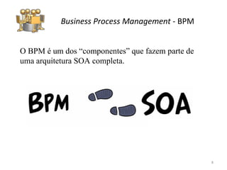 Business Process Management  -  BPM O BPM é um dos “componentes” que fazem parte de uma arquitetura SOA completa.  