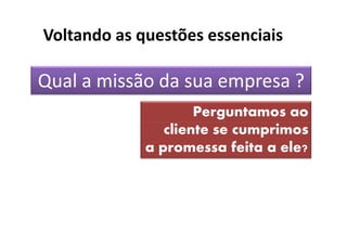 Voltando as questões essenciais

Qual a missão da sua empresa ?
                     Perguntamos ao
                cliente se cumprimos
             a promessa feita a ele?
 
