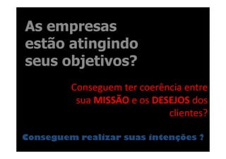 As empresas
estão atingindo
seus objetivos?
         Conseguem ter coerência entre
          sua MISSÃO e os DESEJOS dos
                             clientes?

Conseguem realizar suas intenções ?
 