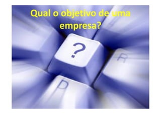 Qual o objetivo de uma
      empresa?
 