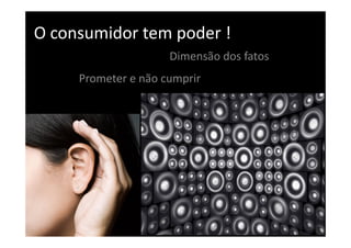 O consumidor tem poder !
                     Dimensão dos fatos
     Prometer e não cumprir
 