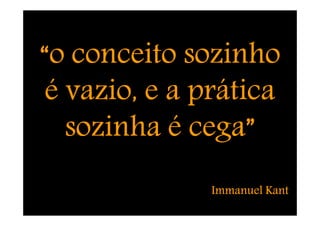 “o conceito sozinho
 é vazio, e a prática
              cega”
   sozinha é cega”
              Immanuel Kant
 