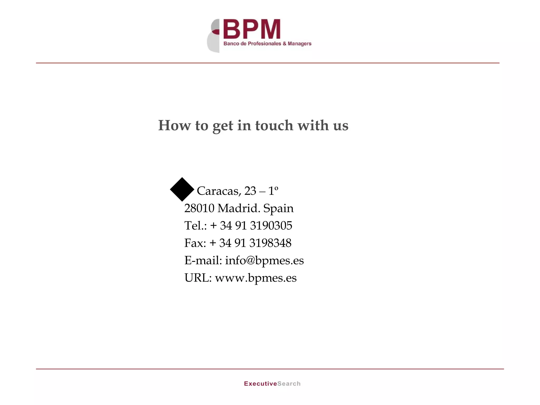 How to get in touch with us



    Caracas, 23 – 1º
   28010 Madrid. Spain
   Tel.: + 34 91 3190305
   Fax: + 34 91 3198348
   E-mail: info@bpmes.es
   URL: www.bpmes.es
 
