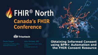 Obtaining Informed Consent
using BPM+ Automation and
the FHIR Consent Resource
John Svirbely, MD
Chief Medical Informatics Officer
(CMIO),
jsvirbely@Trisotech.com
Denis Gagne
Chief Executive Officer (CEO),
dgagne@Trisotech.com
 