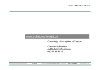 www.bulletproofmedia.de
                Consulting - Conception - Creation

                Christian Hoffmeister
                ch@bulletproofmedia.de
                040 67 38 96 15




    12 / 2010                       BDZV Konferenz   17
 