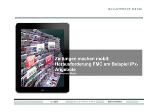 Zeitungen machen mobil:
     Herausforderung FMC am Beispiel iPx-
     Angebote
     © Bulletproof Media




12 / 2010                  BDZV Konferenz   1
 