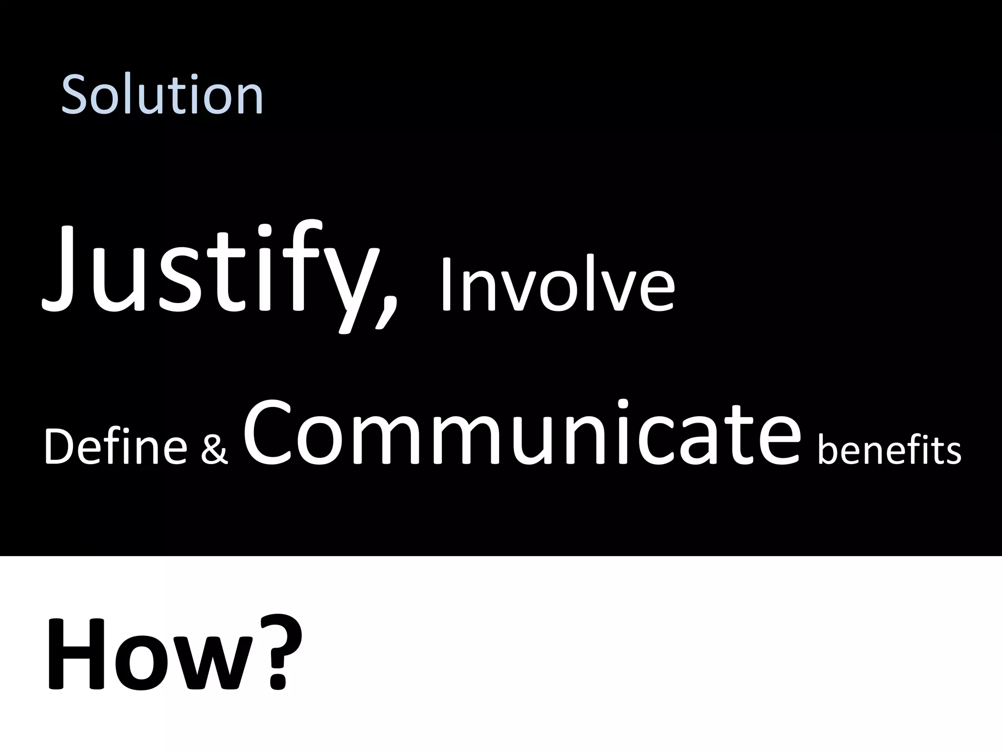 Solution


Justify, Involve
Define &   Communicate benefits

How?
 