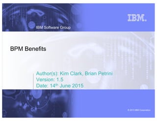 © 2013 IBM Corporation
IBM Software Group
Author(s): Kim Clark, Brian Petrini
Version: 1.5
Date: 14th June 2015
BPM Benefits
 