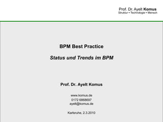 Prof. Dr. Ayelt Komus
                             Struktur  Technologie  Mensch




   BPM Best Practice

Status und Trends im BPM




    Prof. Dr. Ayelt Komus

         www.komus.de
         0172 6868697
        ayelt@komus.de

       Karlsruhe, 2.3.2010

           www.komus.de
 