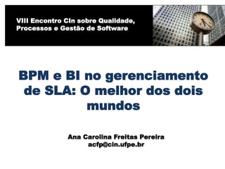 BPM e BI no gerenciamento
de SLA: O melhor dos dois
mundos
Ana Carolina Freitas Pereira
acfp@cin.ufpe.br
VIII Encontro CIn sobre Qualidade,
Processos e Gestão de Software
 
