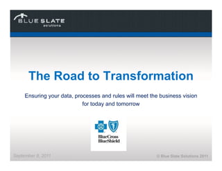 The Road to Transformation
     Ensuring your data processes and rules will meet the business vision
                   data,
                           for today and tomorrow




September 8, 2011                                        © Blue Slate Solutions 2011
 