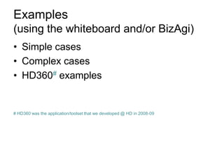 Examples (using the whiteboard and/or BizAgi) 
•Simple cases 
•Complex cases 
•HD360# examples 
# HD360 was the application/toolset that we developed @ HD in 2008-09  