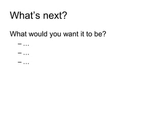 What’s next? 
What would you want it to be? 
–… 
–… 
–… 