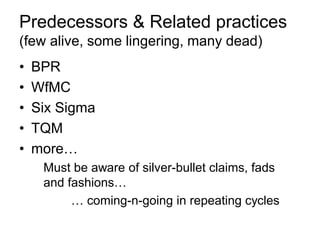 Predecessors & Related practices (few alive, some lingering, many dead) 
•BPR 
•WfMC 
•Six Sigma 
•TQM 
•more… 
Must be aware of silver-bullet claims, fads and fashions… 
… coming-n-going in repeating cycles  