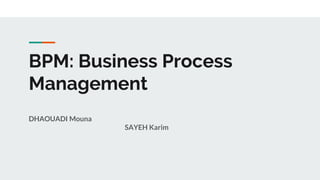 BPM: Business Process
Management
DHAOUADI Mouna
SAYEH Karim
 