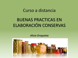 Curso a distancia
BUENAS PRACTICAS EN
ELABORACIÓN CONSERVAS
Alicia Oroquieta
 