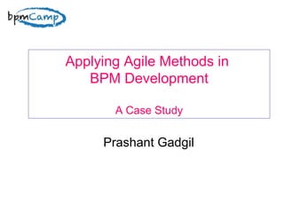 Applying Agile Methods in  BPM Development A Case Study Prashant Gadgil 