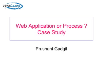 Web Application or Process ? Case Study Prashant Gadgil 