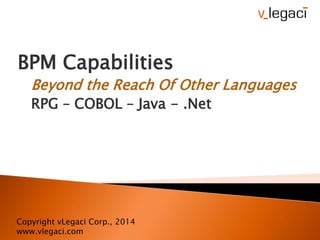 BPM Capabilities
Beyond the Reach Of Other Languages
RPG – COBOL – Java - .Net
Copyright vLegaci Corp., 2014
www.vlegaci.com
 