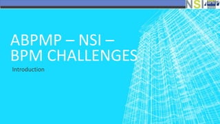 ABPMP – NSI –
BPM CHALLENGES
Introduction
 