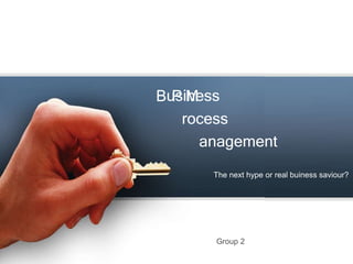 usiness B P M rocess anagement The next hype or real buiness saviour? Group 2 