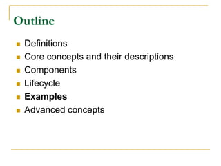 Outline
 Definitions
 Core concepts and their descriptions
 Components
 Lifecycle
 Examples
 Advanced concepts
 