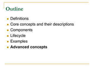 Outline
 Definitions
 Core concepts and their descriptions
 Components
 Lifecycle
 Examples
 Advanced concepts
 