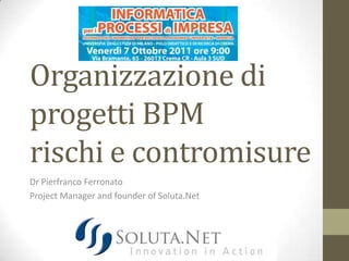 Organizzazione di
progetti BPM
rischi e contromisure
Dr Pierfranco Ferronato
Project Manager and founder of Soluta.Net
 