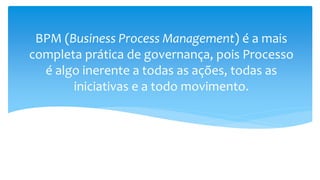 BPM (Business Process Management) é a mais
completa prática de governança, pois Processo
é algo inerente a todas as ações, todas as
iniciativas e a todo movimento.
 