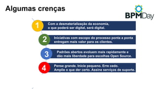 1
3
2
4
5
Com a desmaterialização da economia,
o que poderá ser digital, será digital.
Iniciativas com escopo do processo ponta a ponta
entregam mais valor para os clientes.
Pense grande. Inicie pequeno. Erre cedo.
Amplie o que der certo. Assine serviços de suporte.
O software está engolindo o hardware, portanto,
não se assuste com código.
Padrões abertos evoluem mais rapidamente e
dão mais liberdade para escolhas Open Source.
Algumas crenças
 
