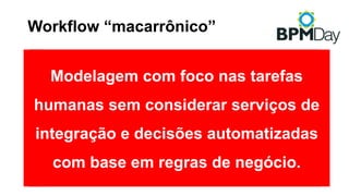 Workflow “macarrônico”
Modelagem com foco nas tarefas
humanas sem considerar serviços de
integração e decisões automatizadas
com base em regras de negócio.
 