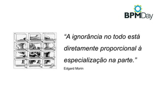 “A ignorância no todo está
diretamente proporcional à
especialização na parte.”
Edgard Morin
 