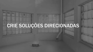 CRIE SOLUÇÕES DIRECIONADAS
 
